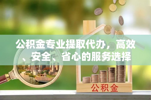 安徽公积金专业提取代办，高效、安全、省心的服务选择