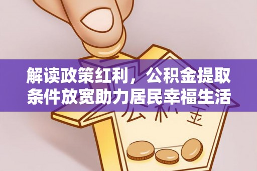 安徽解读政策红利，公积金提取条件放宽助力居民幸福生活