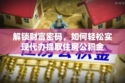 安徽解锁财富密码，如何轻松实现代办提取住房公积金