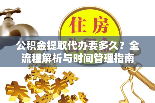 安徽公积金提取代办要多久？全流程解析与时间管理指南