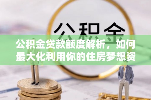 安徽公积金贷款额度解析，如何最大化利用你的住房梦想资金
