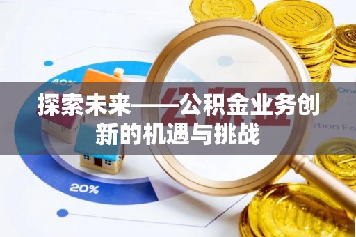 安徽探索未来——公积金业务创新的机遇与挑战