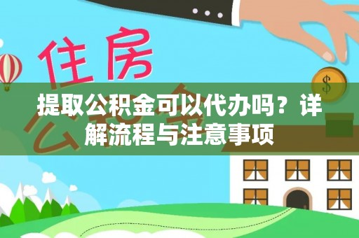 安徽提取公积金可以代办吗？详解流程与注意事项