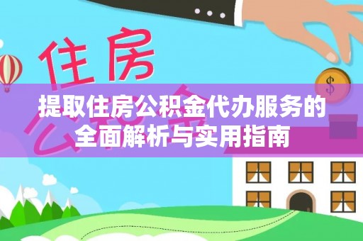 安徽提取住房公积金代办服务的全面解析与实用指南