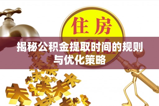 安徽揭秘公积金提取时间的规则与优化策略