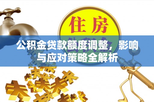 安徽公积金贷款额度调整，影响与应对策略全解析
