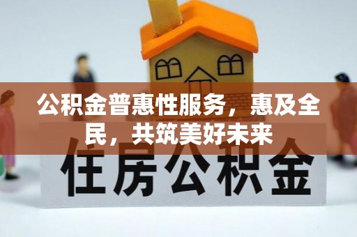 安徽公积金普惠性服务，惠及全民，共筑美好未来