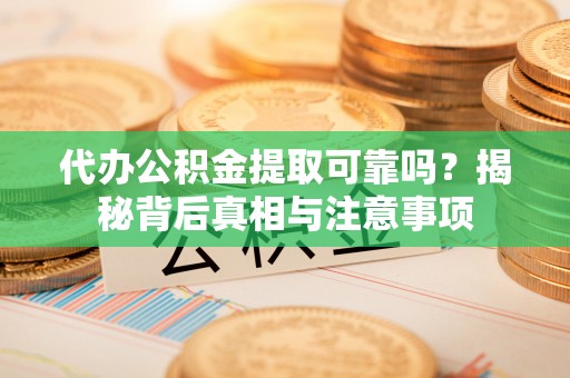 安徽代办公积金提取可靠吗？揭秘背后真相与注意事项