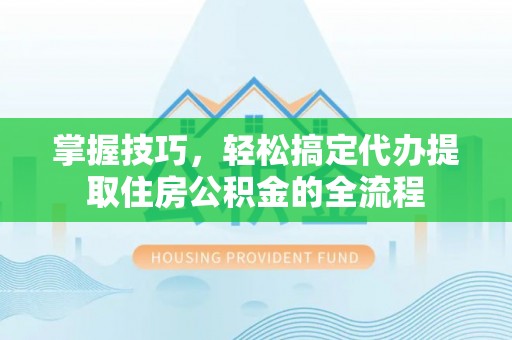 安徽掌握技巧，轻松搞定代办提取住房公积金的全流程