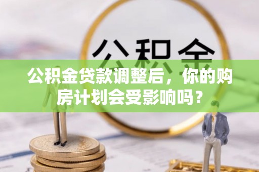 安徽公积金贷款调整后，你的购房计划会受影响吗？