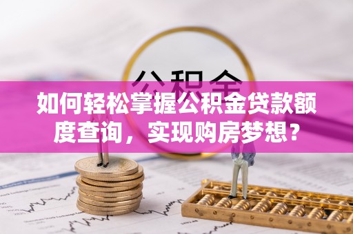 安徽如何轻松掌握公积金贷款额度查询，实现购房梦想？