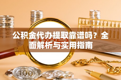 安徽公积金代办提取靠谱吗？全面解析与实用指南