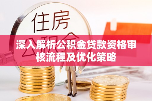安徽深入解析公积金贷款资格审核流程及优化策略