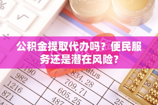 安徽公积金提取代办吗？便民服务还是潜在风险？