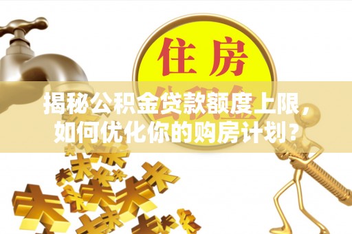 安徽揭秘公积金贷款额度上限，如何优化你的购房计划？