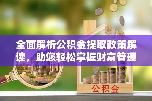 安徽全面解析公积金提取政策解读，助您轻松掌握财富管理新方向