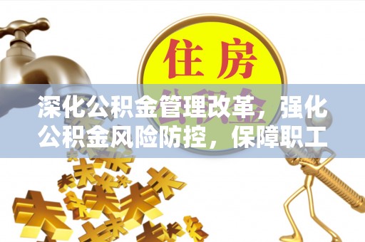 安徽深化公积金管理改革，强化公积金风险防控，保障职工权益