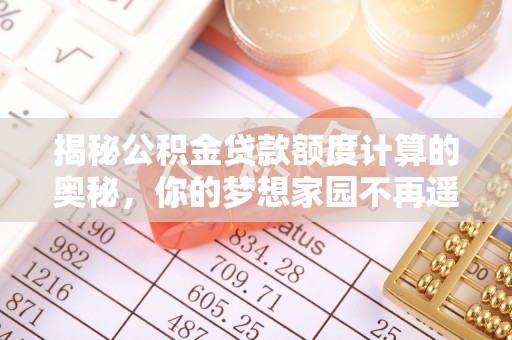 安徽揭秘公积金贷款额度计算的奥秘，你的梦想家园不再遥不可及