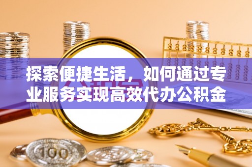 安徽探索便捷生活，如何通过专业服务实现高效代办公积金提取