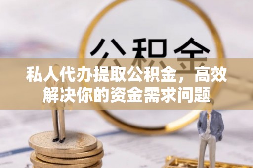 安徽私人代办提取公积金，高效解决你的资金需求问题