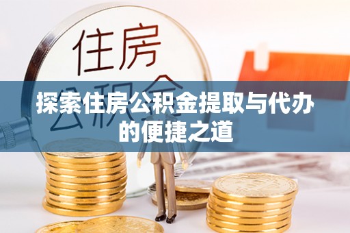 安徽探索住房公积金提取与代办的便捷之道