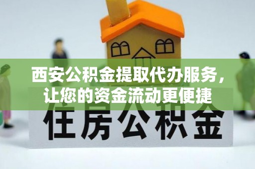 安徽西安公积金提取代办服务，让您的资金流动更便捷