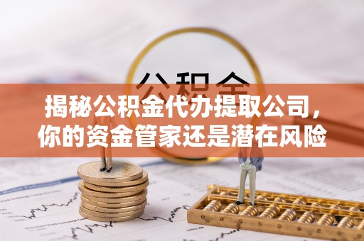 安徽揭秘公积金代办提取公司，你的资金管家还是潜在风险？