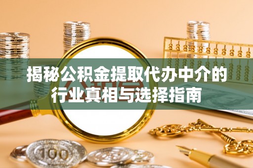 安徽揭秘公积金提取代办中介的行业真相与选择指南