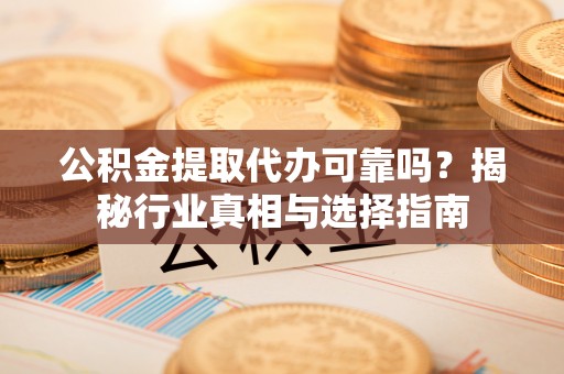 安徽公积金提取代办可靠吗？揭秘行业真相与选择指南