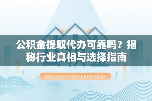 安徽公积金提取代办可靠吗？揭秘行业真相与选择指南
