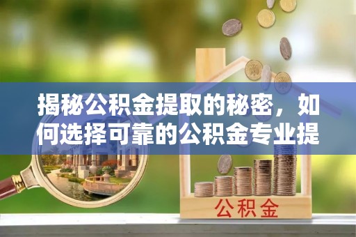 安徽揭秘公积金提取的秘密，如何选择可靠的公积金专业提取代办服务