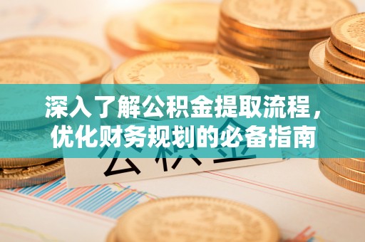 安徽深入了解公积金提取流程，优化财务规划的必备指南