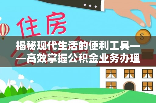 安徽揭秘现代生活的便利工具——高效掌握公积金业务办理流程的关键步骤