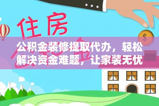 安徽公积金装修提取代办，轻松解决资金难题，让家装无忧