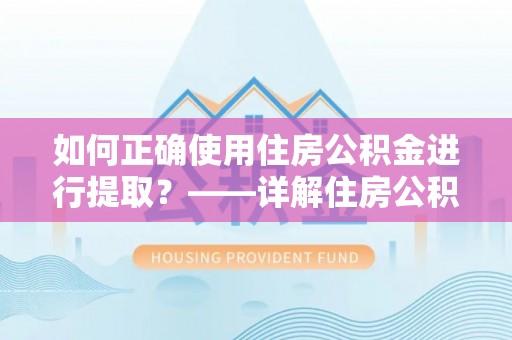 安徽如何正确使用住房公积金进行提取？——详解住房公积金代办提取流程与注意事项